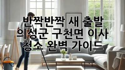 ✨ 반짝반짝 새 출발! 의성군 구천면 이사 청소 완벽 가이드 🏡